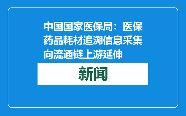 中国国家医保局：医保药品耗材追溯信息采集向流通链上游延伸
