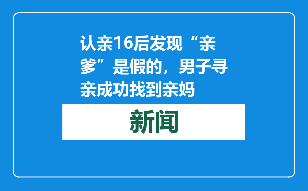 认亲16后发现“亲爹”是假的，男子寻亲成功找到亲妈