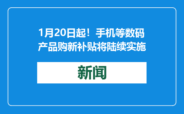 1月20日起！手机等数码产品购新补贴将陆续实施