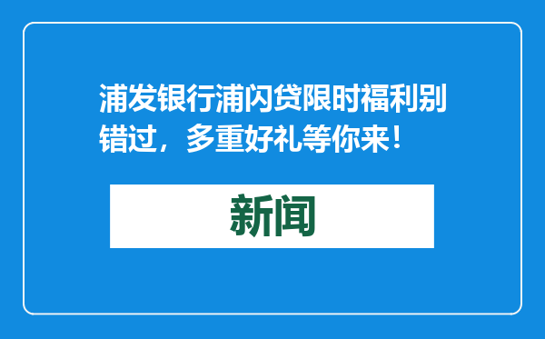 浦发银行浦闪贷限时福利别错过，多重好礼等你来！