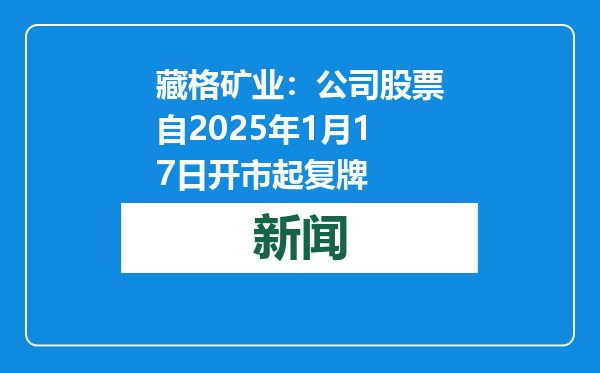 藏格矿业：公司股票自2025年1月17日开市起复牌