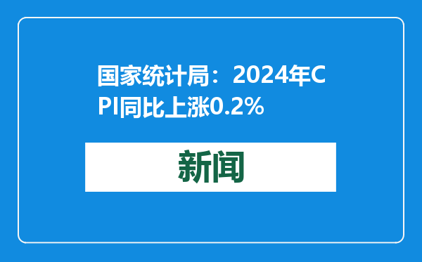 国家统计局：2024年CPI同比上涨0.2%