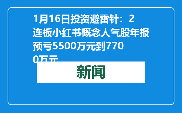 1月16日投资避雷针：2连板小红书概念人气股年报预亏5500万元到7700万元