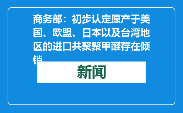 商务部：初步认定原产于美国、欧盟、日本以及台湾地区的进口共聚聚甲醛存在倾销
