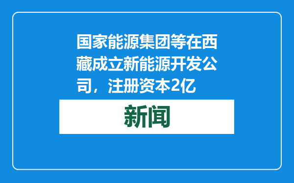 国家能源集团等在西藏成立新能源开发公司，注册资本2亿