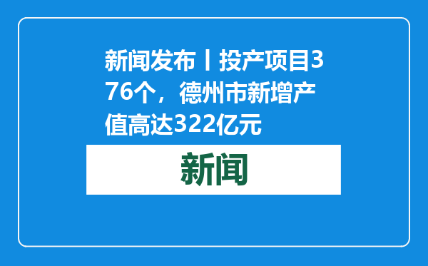 新闻发布丨投产项目376个，德州市新增产值高达322亿元