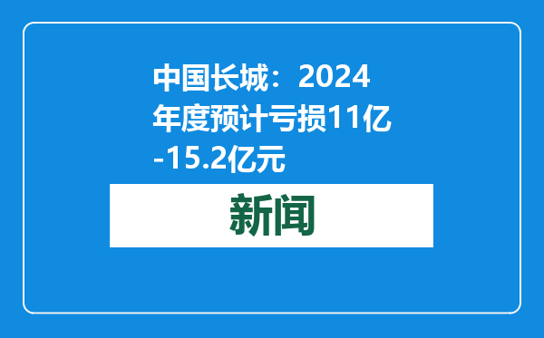 中国长城：2024年度预计亏损11亿-15.2亿元