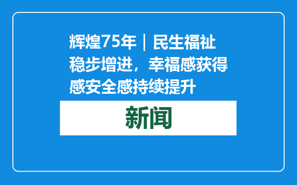 辉煌75年｜民生福祉稳步增进，幸福感获得感安全感持续提升