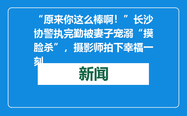 “原来你这么棒啊！”长沙协警执完勤被妻子宠溺“摸脸杀”，摄影师拍下幸福一刻