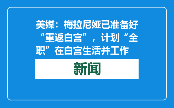 美媒：梅拉尼娅已准备好“重返白宫”，计划“全职”在白宫生活并工作