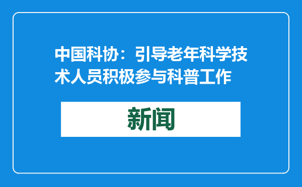 中国科协：引导老年科学技术人员积极参与科普工作