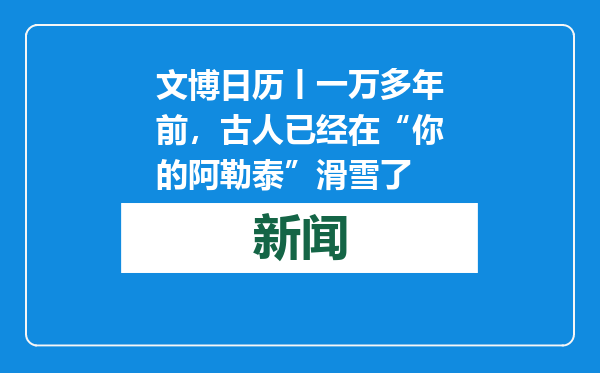 文博日历丨一万多年前，古人已经在“你的阿勒泰”滑雪了