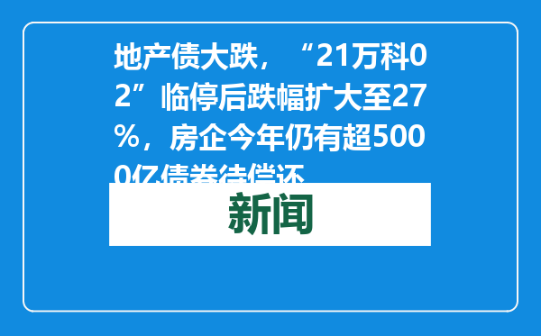 地产债大跌，“21万科02”临停后跌幅扩大至27%，房企今年仍有超5000亿债券待偿还