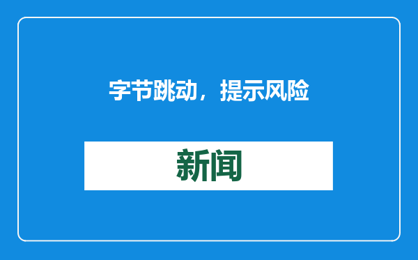 字节跳动，提示风险