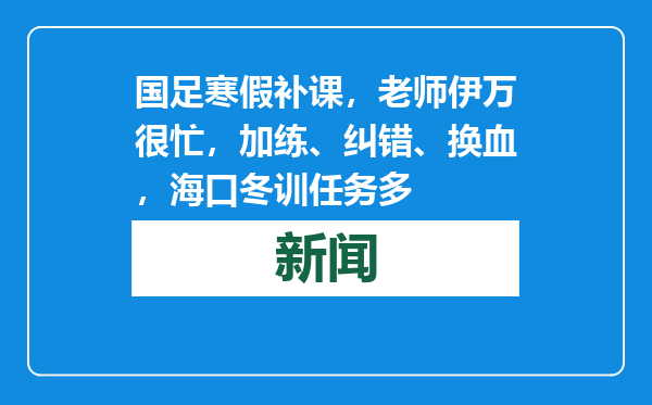 国足寒假补课，老师伊万很忙，加练、纠错、换血，海口冬训任务多