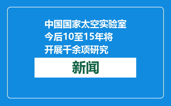 中国国家太空实验室今后10至15年将开展千余项研究