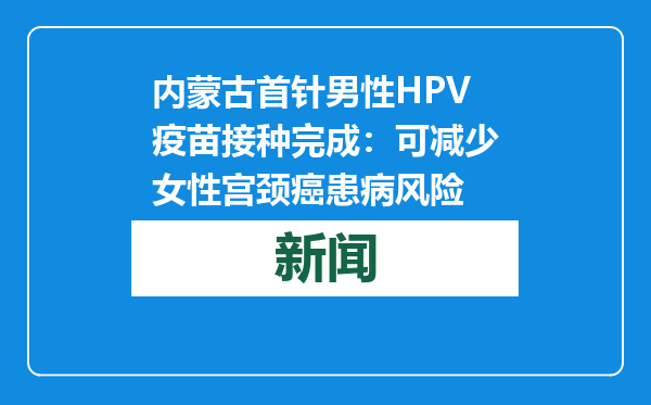 内蒙古首针男性HPV疫苗接种完成：可减少女性宫颈癌患病风险