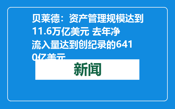 贝莱德：资产管理规模达到11.6万亿美元 去年净流入量达到创纪录的6410亿美元