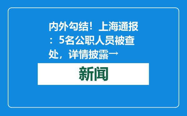 内外勾结！上海通报：5名公职人员被查处，详情披露→