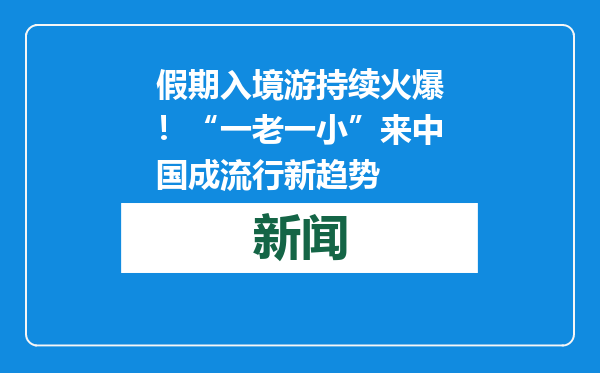 假期入境游持续火爆！“一老一小”来中国成流行新趋势