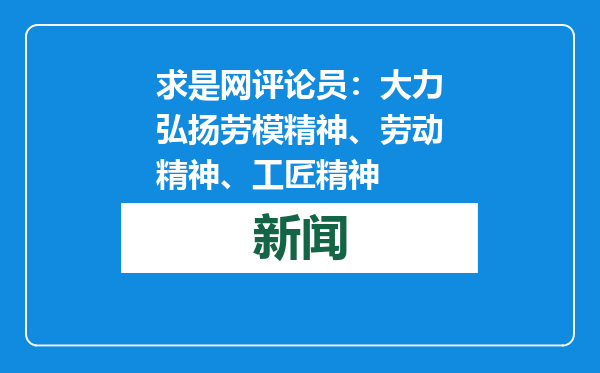 求是网评论员：大力弘扬劳模精神、劳动精神、工匠精神