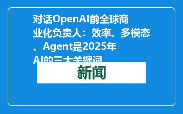 对话OpenAI前全球商业化负责人：效率、多模态、Agent是2025年AI的三大关键词