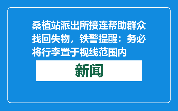桑植站派出所接连帮助群众找回失物，铁警提醒：务必将行李置于视线范围内
