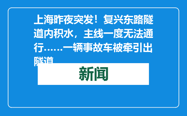 上海昨夜突发！复兴东路隧道内积水，主线一度无法通行……一辆事故车被牵引出隧道