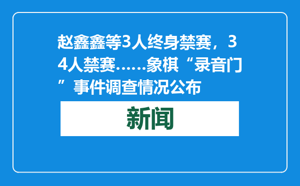 赵鑫鑫等3人终身禁赛，34人禁赛……象棋“录音门”事件调查情况公布