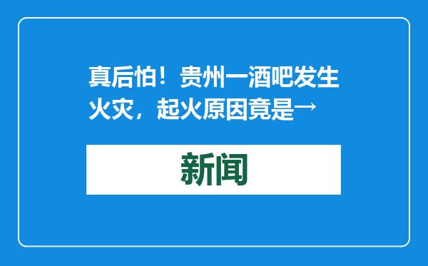 真后怕！贵州一酒吧发生火灾，起火原因竟是→