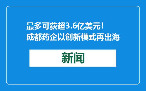 最多可获超3.6亿美元！成都药企以创新模式再出海