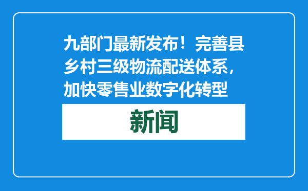 九部门最新发布！完善县乡村三级物流配送体系，加快零售业数字化转型