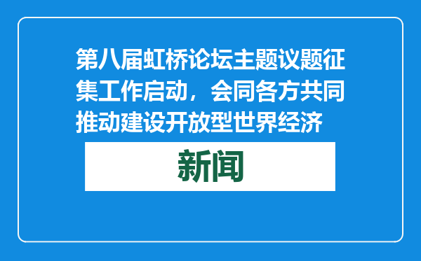 第八届虹桥论坛主题议题征集工作启动，会同各方共同推动建设开放型世界经济