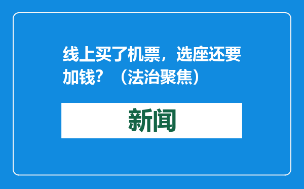 线上买了机票，选座还要加钱？（法治聚焦）