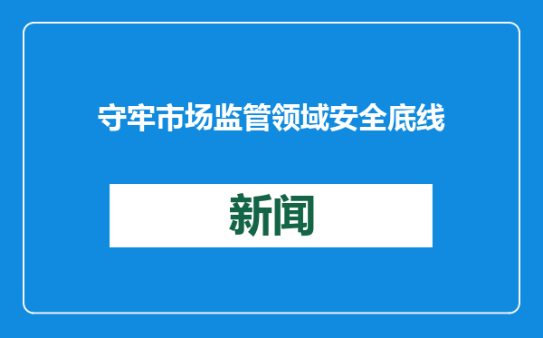 守牢市场监管领域安全底线