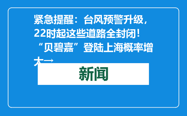 紧急提醒：台风预警升级，22时起这些道路全封闭！“贝碧嘉”登陆上海概率增大→