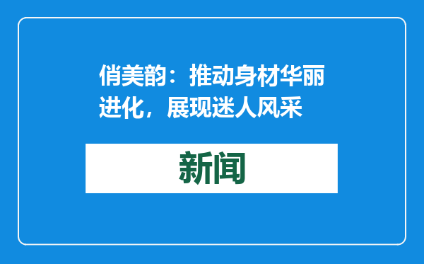 俏美韵：推动身材华丽进化，展现迷人风采