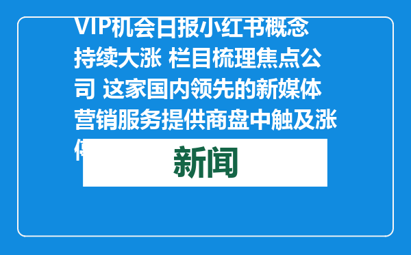 VIP机会日报小红书概念持续大涨 栏目梳理焦点公司 这家国内领先的新媒体营销服务提供商盘中触及涨停