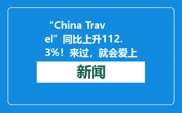 “China Travel”同比上升112.3%！来过，就会爱上