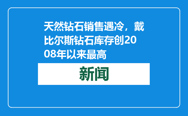 天然钻石销售遇冷，戴比尔斯钻石库存创2008年以来最高