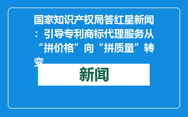 国家知识产权局答红星新闻：引导专利商标代理服务从“拼价格”向“拼质量”转变