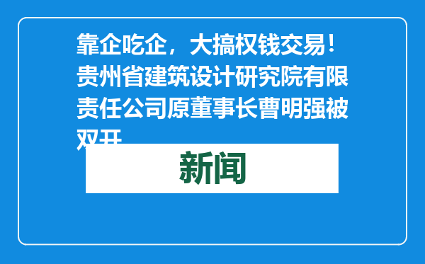 靠企吃企，大搞权钱交易！贵州省建筑设计研究院有限责任公司原董事长曹明强被双开
