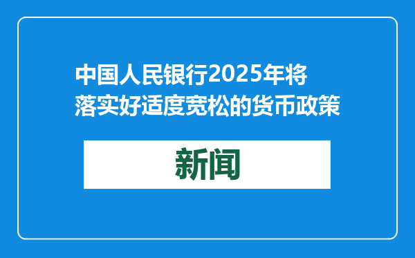 中国人民银行2025年将落实好适度宽松的货币政策