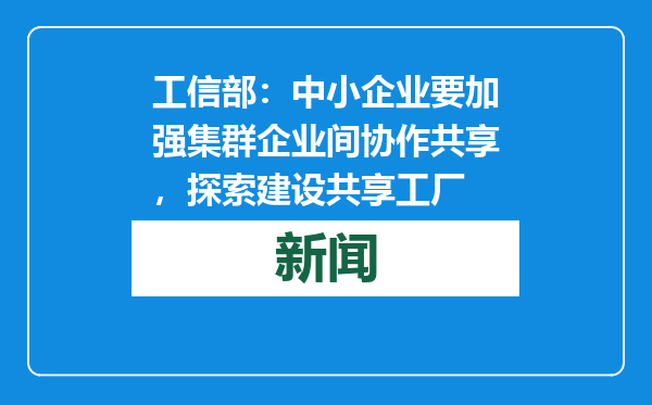 工信部：中小企业要加强集群企业间协作共享，探索建设共享工厂