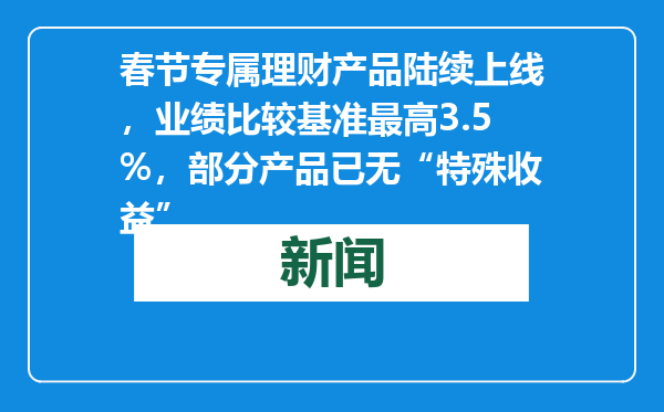 春节专属理财产品陆续上线，业绩比较基准最高3.5%，部分产品已无“特殊收益”