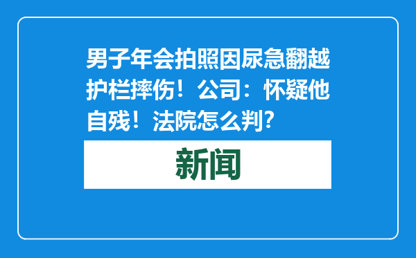 男子年会拍照因尿急翻越护栏摔伤！公司：怀疑他自残！法院怎么判？