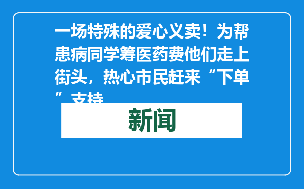 一场特殊的爱心义卖！为帮患病同学筹医药费他们走上街头，热心市民赶来“下单”支持