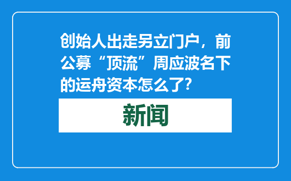 创始人出走另立门户，前公募“顶流”周应波名下的运舟资本怎么了？