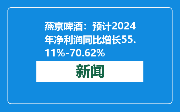 燕京啤酒：预计2024年净利润同比增长55.11%-70.62%