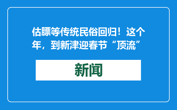 估膘等传统民俗回归！这个年，到新津迎春节“顶流”
